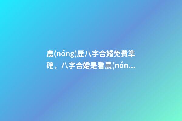 農(nóng)歷八字合婚免費準確，八字合婚是看農(nóng)歷準還是新歷準 農(nóng)歷八字合婚免費準確，八字合婚準不準-第1張-觀點-玄機派